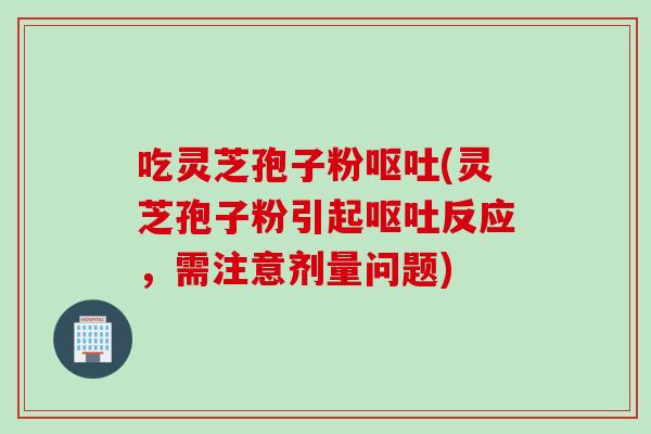 吃灵芝孢子粉呕吐(灵芝孢子粉引起呕吐反应，需注意剂量问题)