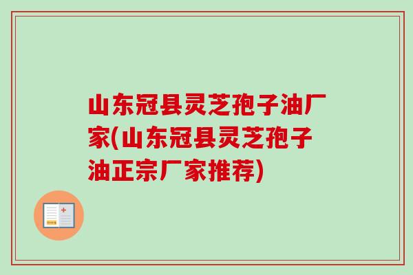 山东冠县灵芝孢子油厂家(山东冠县灵芝孢子油正宗厂家推荐)
