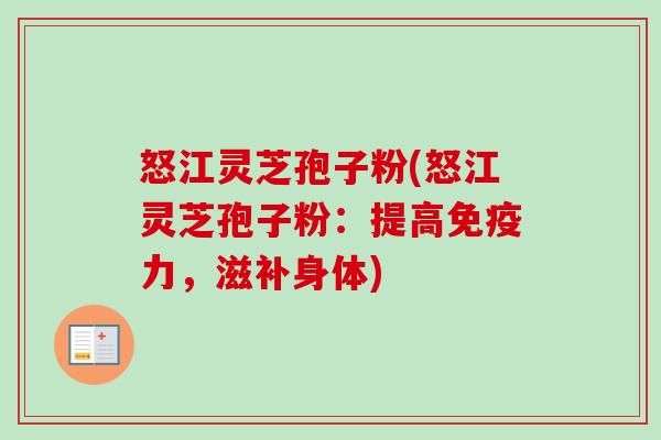 怒江灵芝孢子粉(怒江灵芝孢子粉:提高免疫力,滋补身体) 怒江灵芝孢子粉(怒江灵芝孢子粉:提高免疫力,滋补身体)