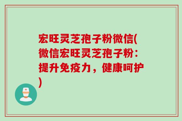 宏旺灵芝孢子粉微信(微信宏旺灵芝孢子粉：提升免疫力，健康呵护)