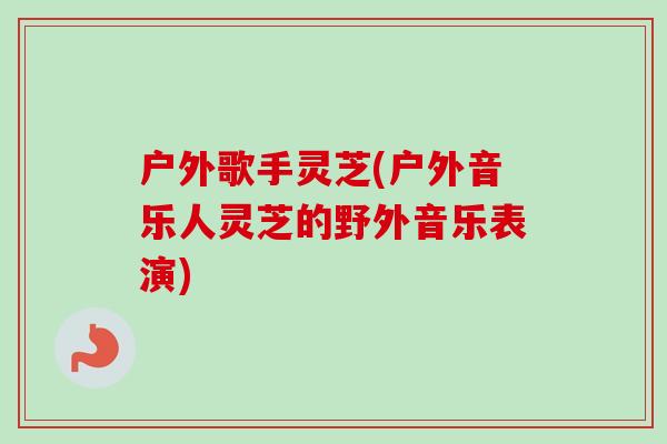 户外歌手灵芝(户外音乐人灵芝的野外音乐表演)