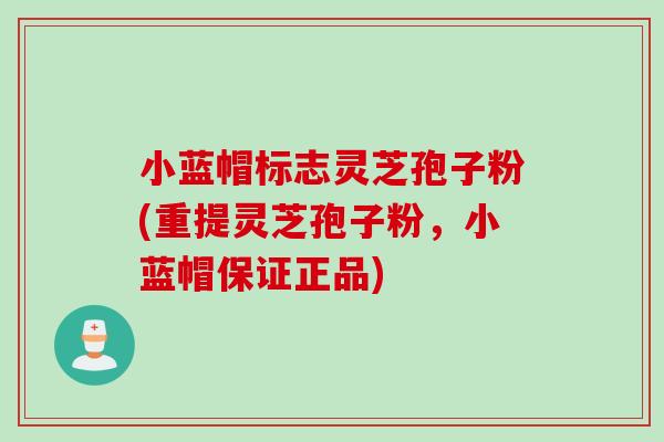 小蓝帽标志灵芝孢子粉(重提灵芝孢子粉，小蓝帽保证正品)