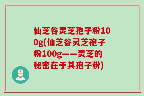 仙芝谷灵芝孢子粉100g(仙芝谷灵芝孢子粉100g——灵芝的秘密在于其孢子粉)