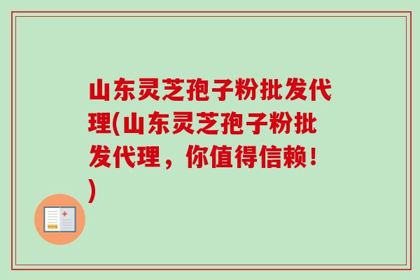 山东灵芝孢子粉批发代理(山东灵芝孢子粉批发代理，你值得信赖！)