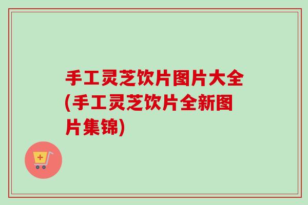 手工灵芝饮片图片大全(手工灵芝饮片全新图片集锦)