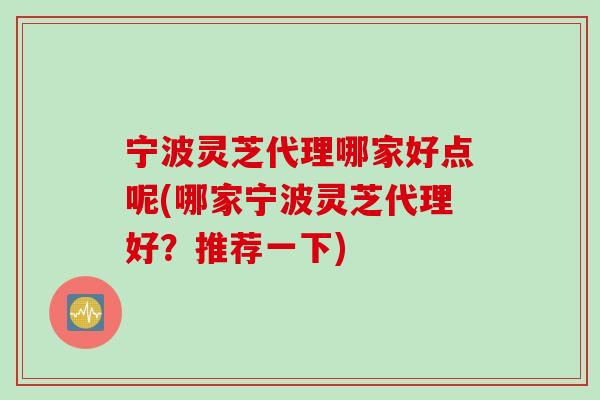 宁波灵芝代理哪家好点呢(哪家宁波灵芝代理好？推荐一下)