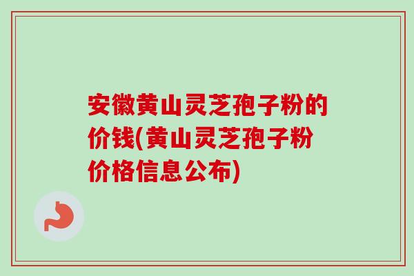 安徽黄山灵芝孢子粉的价钱(黄山灵芝孢子粉价格信息公布)
