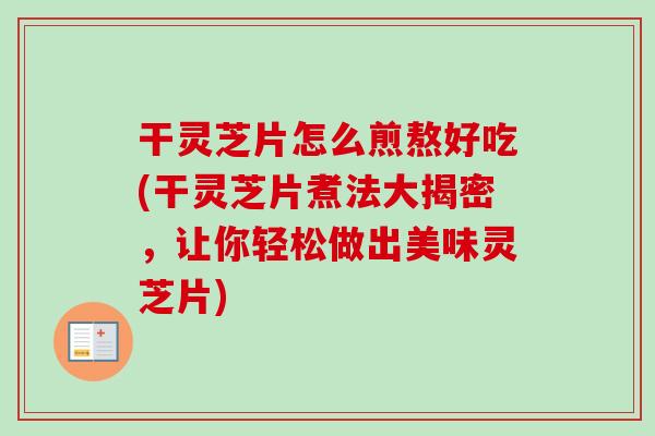 干灵芝片怎么煎熬好吃(干灵芝片煮法大揭密,让你轻松做出美味灵芝片) 干灵芝片怎么煎熬好吃(干灵芝片煮法大揭密,让你轻松做出美味灵芝片)