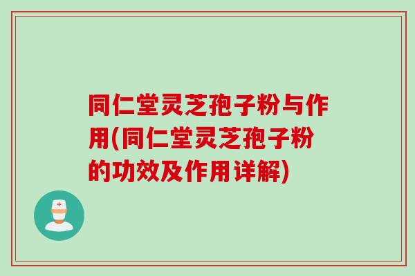 同仁堂灵芝孢子粉与作用(同仁堂灵芝孢子粉的功效及作用详解) 同仁堂灵芝孢子粉与作用(同仁堂灵芝孢子粉的功效及作用详解)