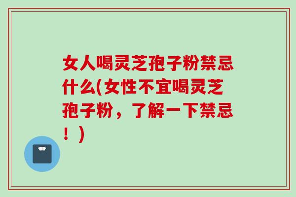 女人喝灵芝孢子粉禁忌什么(女性不宜喝灵芝孢子粉，了解一下禁忌！)