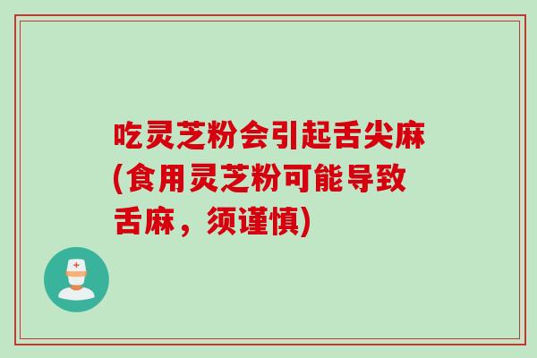 吃灵芝粉会引起舌尖麻(食用灵芝粉可能导致舌麻，须谨慎)