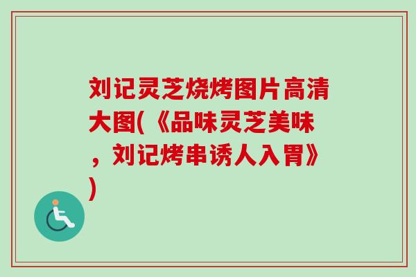 刘记灵芝烧烤图片高清大图(《品味灵芝美味，刘记烤串诱人入胃》)