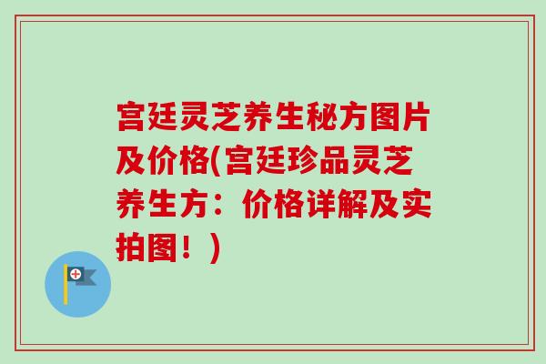 宫廷灵芝养生秘方图片及价格(宫廷珍品灵芝养生方：价格详解及实拍图！)