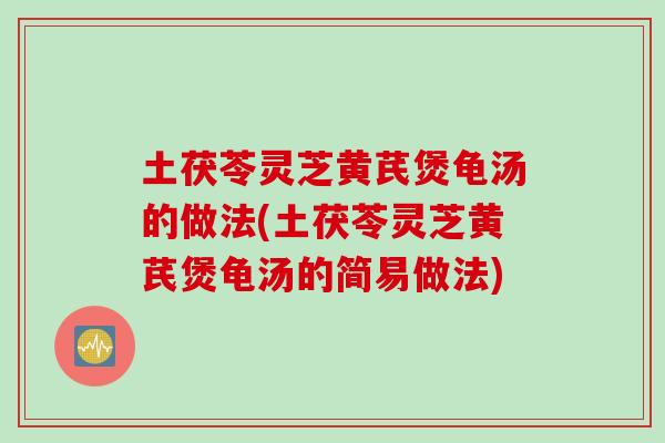 土茯苓灵芝黄芪煲龟汤的做法(土茯苓灵芝黄芪煲龟汤的简易做法)