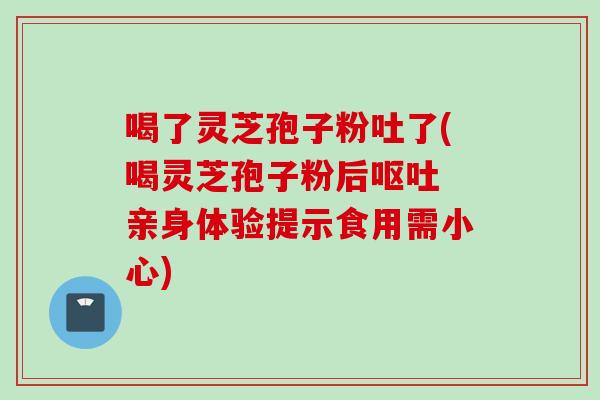 喝了灵芝孢子粉吐了(喝灵芝孢子粉后呕吐 亲身体验提示食用需小心)