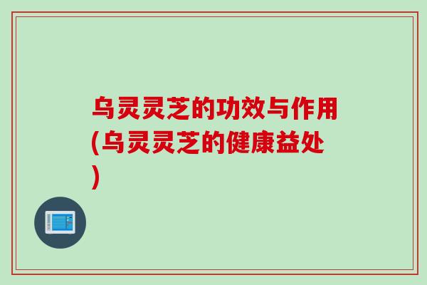 乌灵灵芝的功效与作用(乌灵灵芝的健康益处)