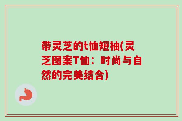 带灵芝的t恤短袖(灵芝图案T恤：时尚与自然的完美结合)