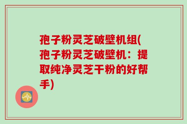 孢子粉灵芝破壁机组(孢子粉灵芝破壁机：提取纯净灵芝干粉的好帮手)