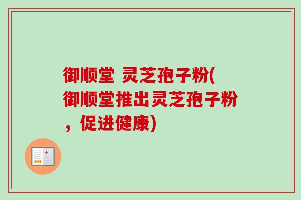 御顺堂 灵芝孢子粉(御顺堂推出灵芝孢子粉,促进健康) 御顺堂 灵芝孢子粉(御顺堂推出灵芝孢子粉,促进健康)