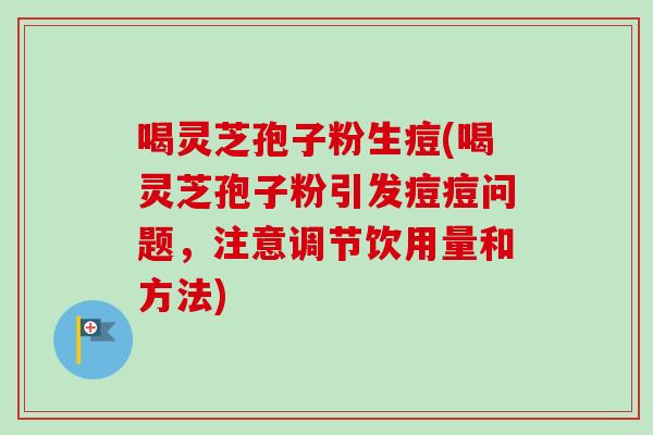 喝灵芝孢子粉生痘(喝灵芝孢子粉引发痘痘问题，注意调节饮用量和方法)