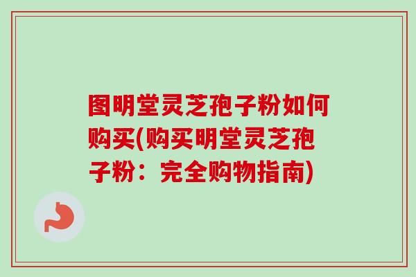 图明堂灵芝孢子粉如何购买(购买明堂灵芝孢子粉：完全购物指南)
