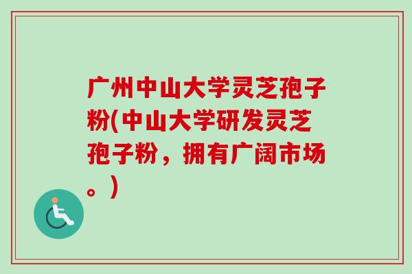 广州中山大学灵芝孢子粉(中山大学研发灵芝孢子粉，拥有广阔市场。)