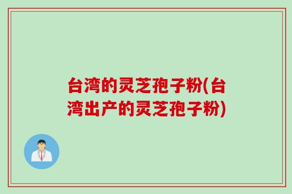 台湾的灵芝孢子粉(台湾出产的灵芝孢子粉)