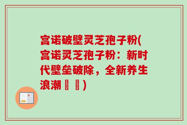 宫诺破壁灵芝孢子粉(宫诺灵芝孢子粉：新时代壁垒破除，全新养生浪潮開啟)