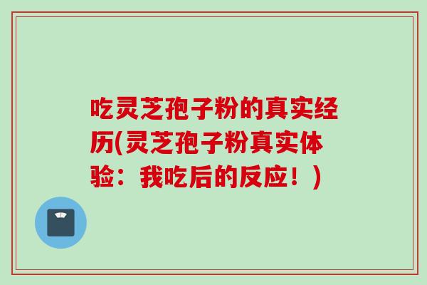 吃灵芝孢子粉的真实经历(灵芝孢子粉真实体验：我吃后的反应！)