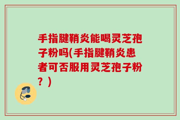 手指腱鞘炎能喝灵芝孢子粉吗(手指腱鞘炎患者可否服用灵芝孢子粉？)