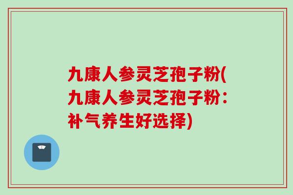 九康人参灵芝孢子粉(九康人参灵芝孢子粉：补气养生好选择)