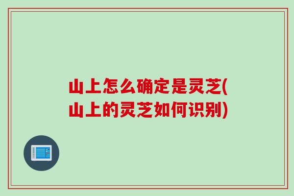 山上怎么确定是灵芝(山上的灵芝如何识别)