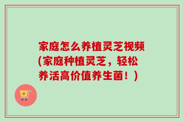 家庭怎么养植灵芝视频(家庭种植灵芝，轻松养活高价值养生菌！)