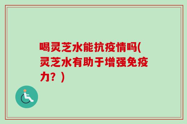 喝灵芝水能抗疫情吗(灵芝水有助于增强免疫力?) 喝灵芝水能抗疫情吗(灵芝水有助于增强免疫力?)