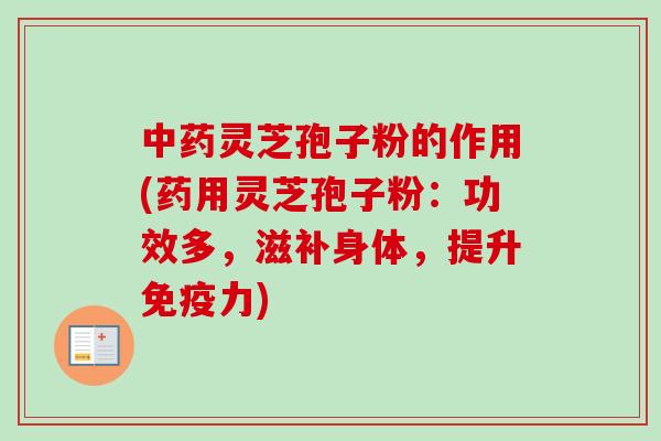 中药灵芝孢子粉的作用(药用灵芝孢子粉：功效多，滋补身体，提升免疫力)