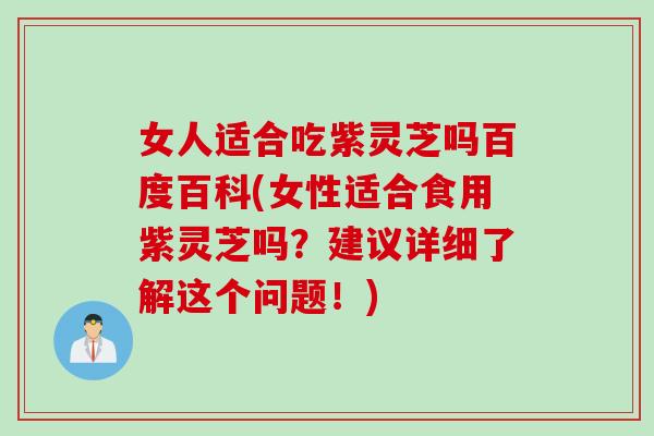 女人适合吃紫灵芝吗百度百科(女性适合食用紫灵芝吗？建议详细了解这个问题！)