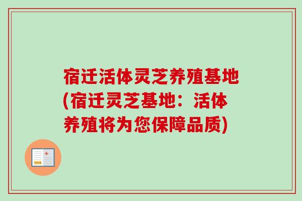 宿迁活体灵芝养殖基地(宿迁灵芝基地：活体养殖将为您保障品质)