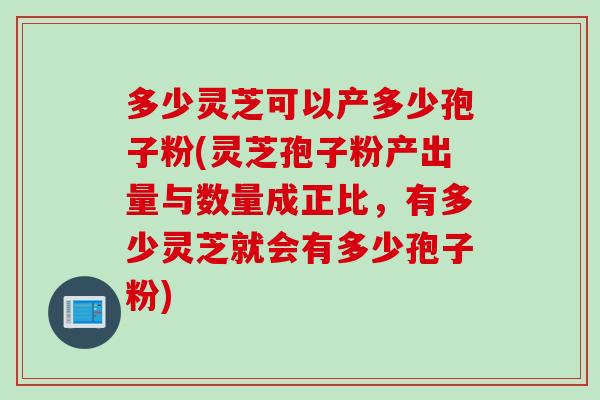 多少灵芝可以产多少孢子粉(灵芝孢子粉产出量与数量成正比，有多少灵芝就会有多少孢子粉)