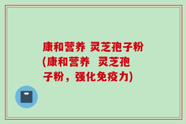 康和营养 灵芝孢子粉(康和营养  灵芝孢子粉，强化免疫力)