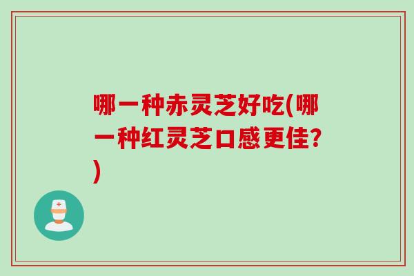 哪一种赤灵芝好吃(哪一种红灵芝口感更佳？)