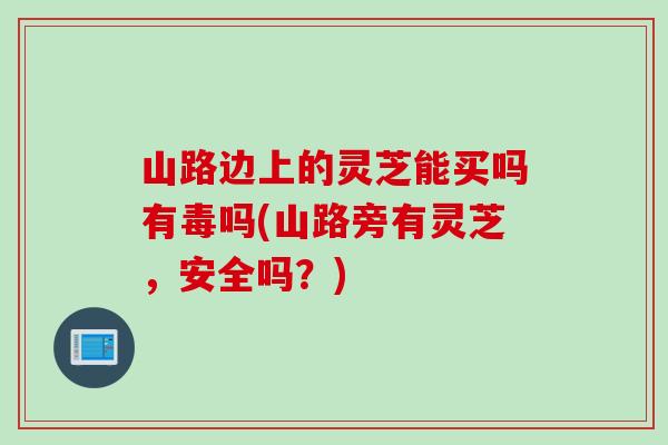 山路边上的灵芝能买吗有毒吗(山路旁有灵芝，安全吗？)