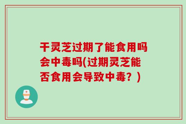 干灵芝过期了能食用吗会中毒吗(过期灵芝能否食用会导致中毒？)