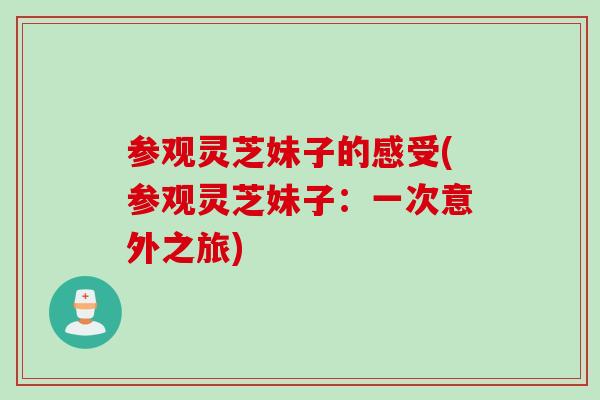 参观灵芝妹子的感受(参观灵芝妹子：一次意外之旅)