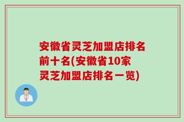 安徽省灵芝加盟店排名前十名(安徽省10家灵芝加盟店排名一览)