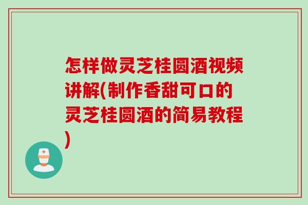 怎样做灵芝桂圆酒视频讲解(制作香甜可口的灵芝桂圆酒的简易教程)