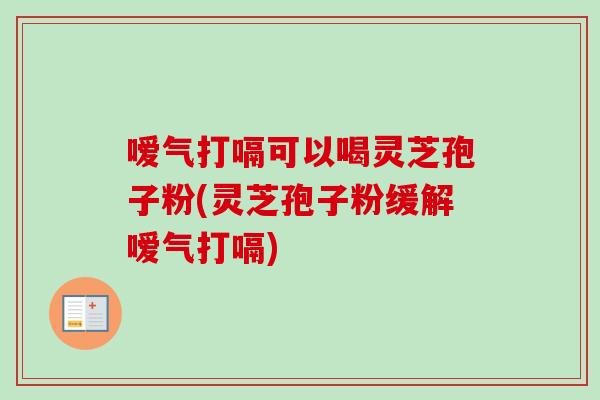 嗳气打嗝可以喝灵芝孢子粉(灵芝孢子粉缓解嗳气打嗝)
