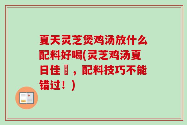 夏天灵芝煲鸡汤放什么配料好喝(灵芝鸡汤夏日佳餚，配料技巧不能错过！)
