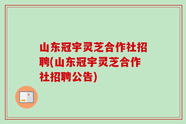 山东冠宇灵芝合作社招聘(山东冠宇灵芝合作社招聘公告)