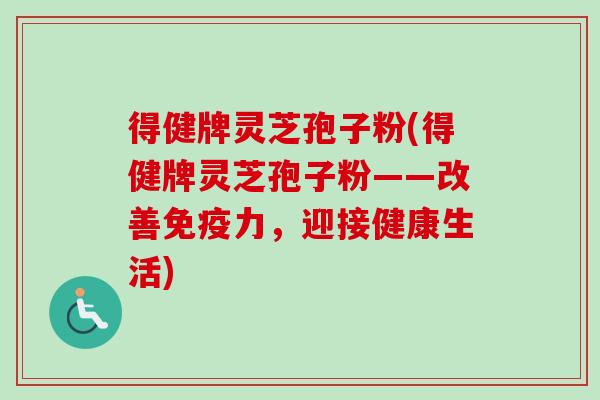 得健牌灵芝孢子粉(得健牌灵芝孢子粉——改善免疫力，迎接健康生活)