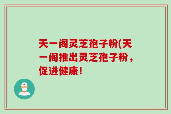天一阁灵芝孢子粉(天一阁推出灵芝孢子粉，促进健康！